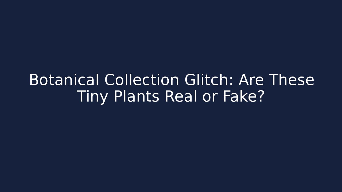Botanical Collection Glitch: Are These Tiny Plants Real or Fake?