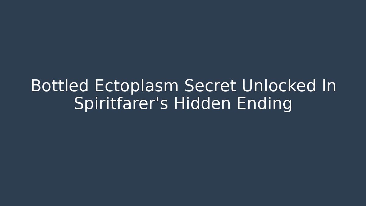 Bottled Ectoplasm Secret Unlocked In Spiritfarer's Hidden Ending