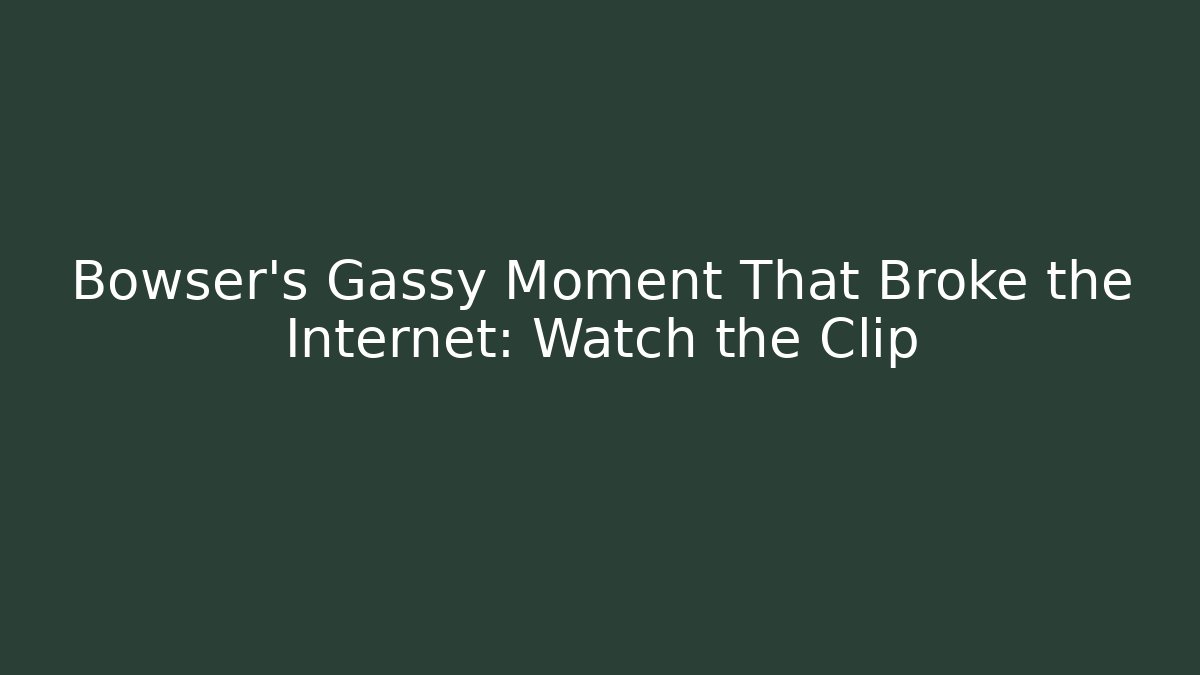Bowser’s Gassy Moment That Broke the Internet: Watch the Clip