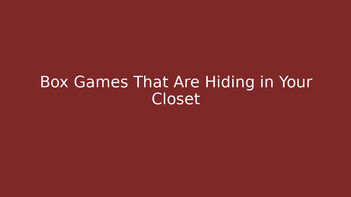 Box Games That Are Hiding in Your Closet
