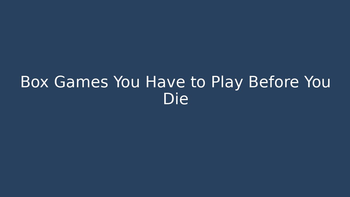 Box Games You Have to Play Before You Die