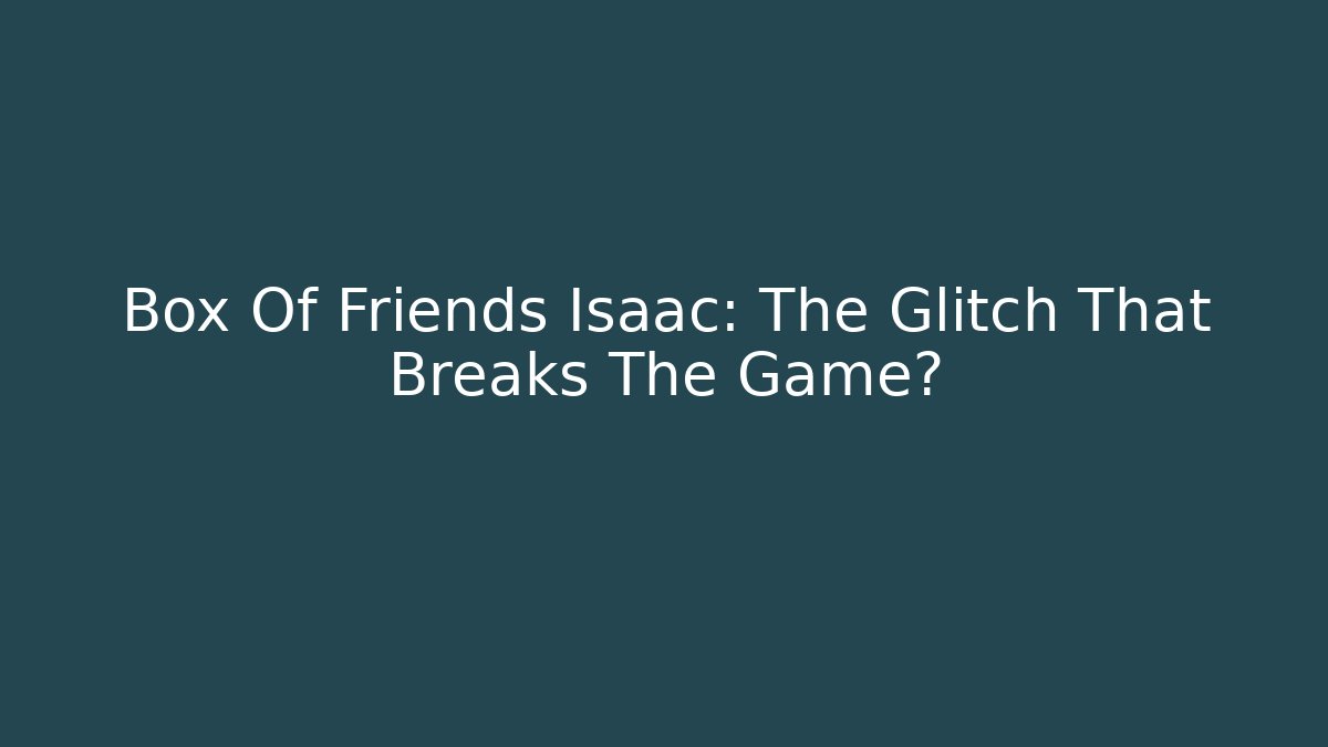Box Of Friends Isaac: The Glitch That Breaks The Game?