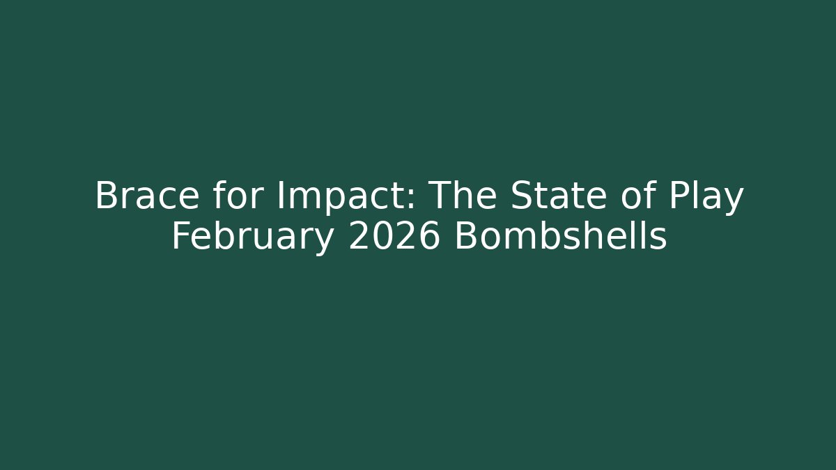 Brace for Impact: The State of Play February 2026 Bombshells
