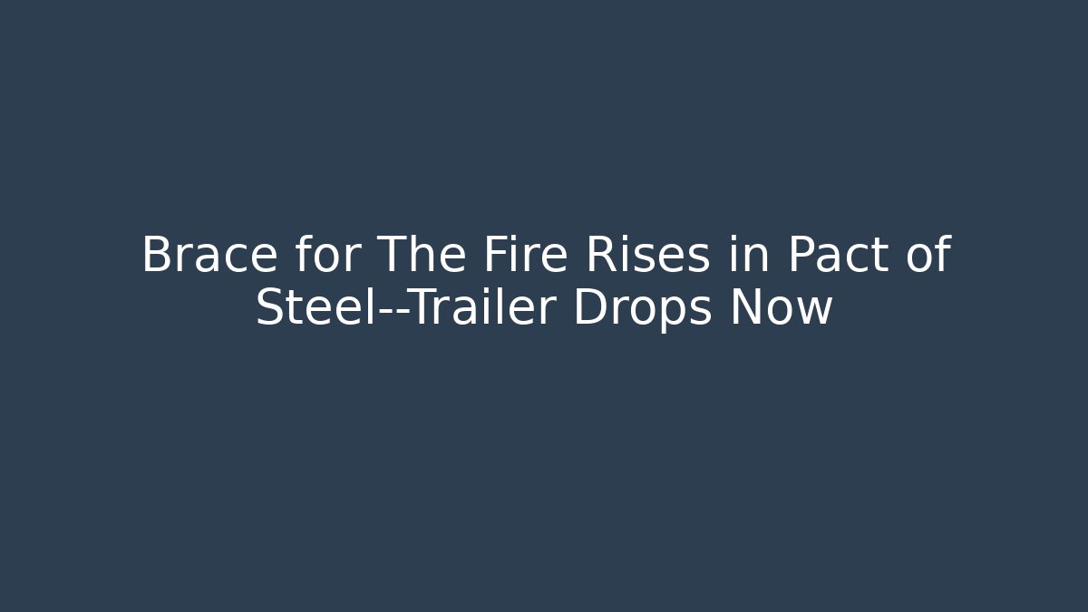 Brace for The Fire Rises in Pact of Steel—Trailer Drops Now
