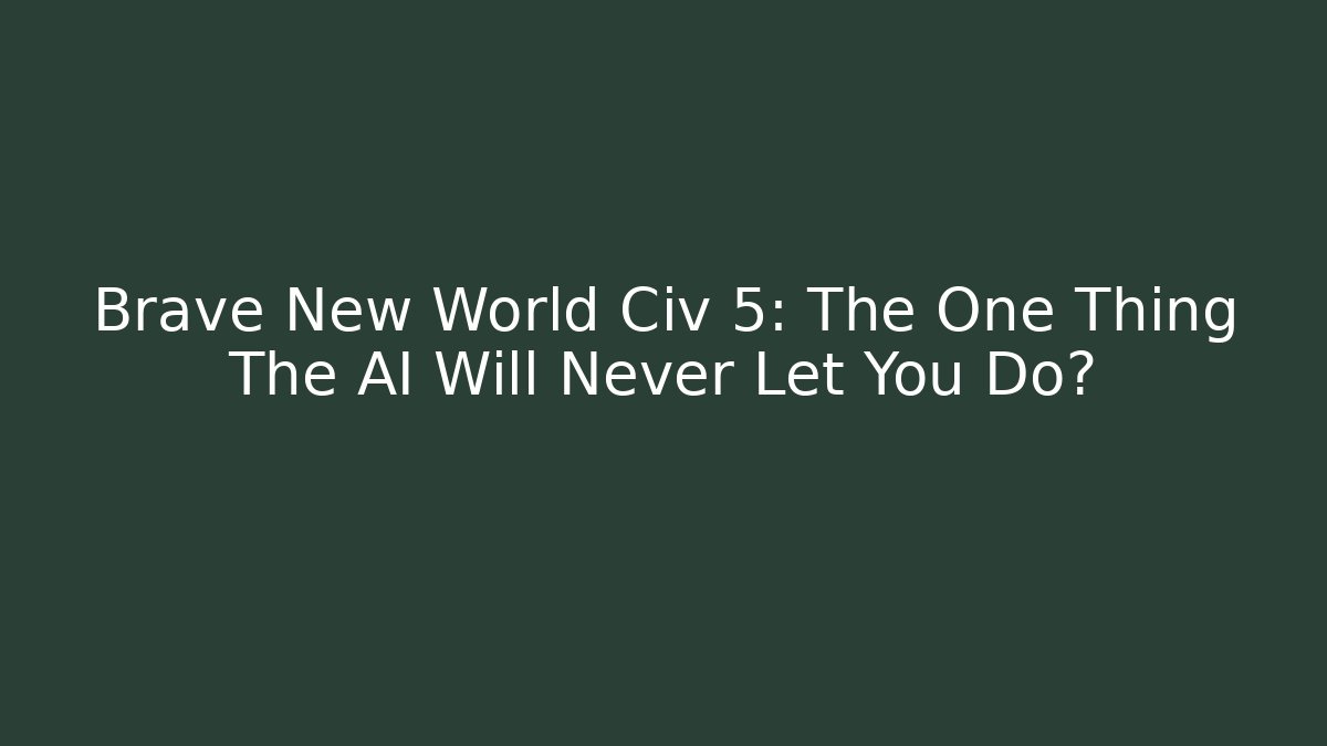 Brave New World Civ 5: The One Thing The AI Will Never Let You Do?