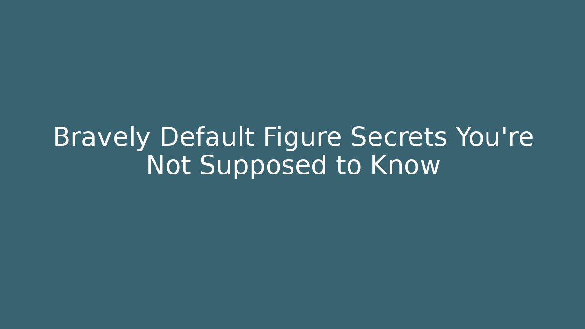 Bravely Default Figure Secrets You're Not Supposed to Know