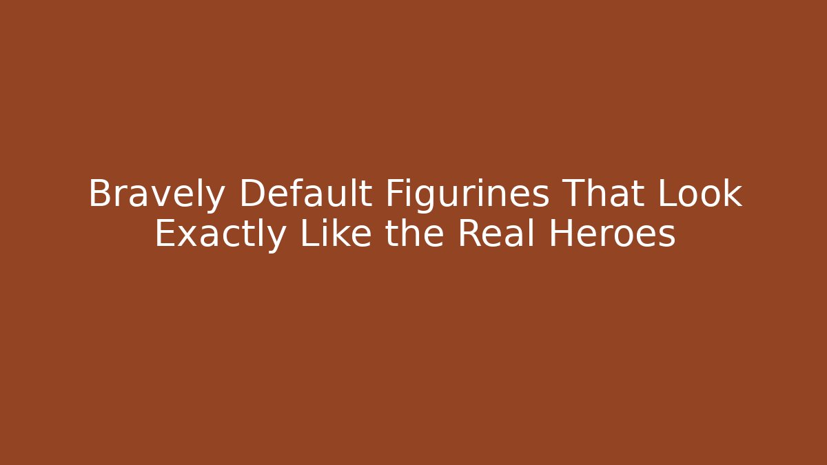 Bravely Default Figurines That Look Exactly Like the Real Heroes