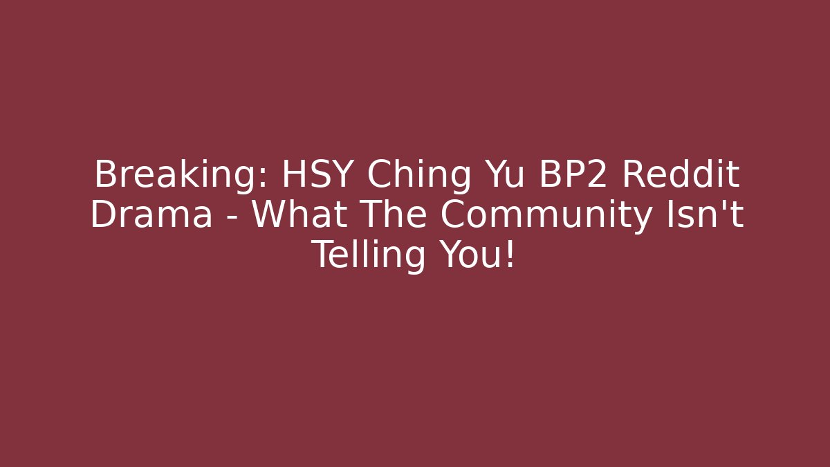 Breaking: HSY Ching Yu BP2 Reddit Drama – What The Community Isn’t Telling You!