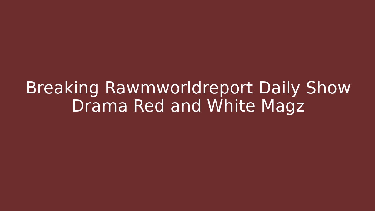 Breaking Rawmworldreport Daily Show Drama Red and White Magz