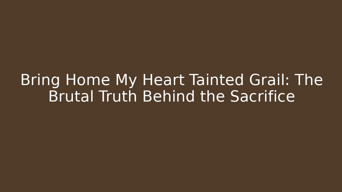 Bring Home My Heart Tainted Grail: The Brutal Truth Behind the Sacrifice