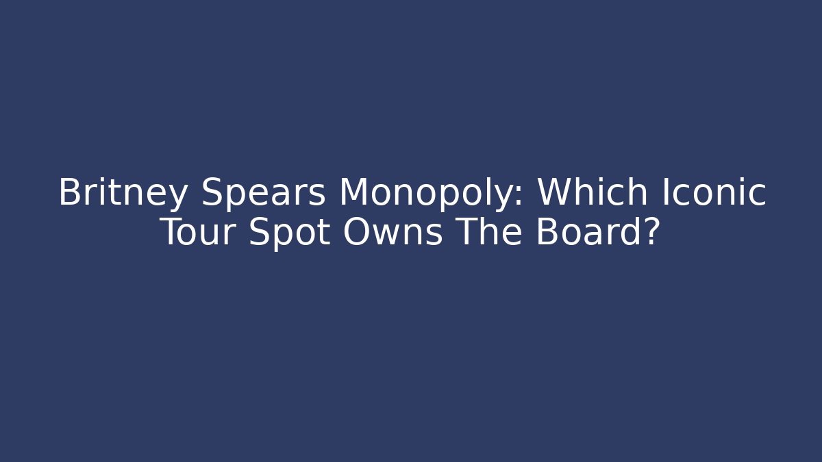 Britney Spears Monopoly: Which Iconic Tour Spot Owns The Board?