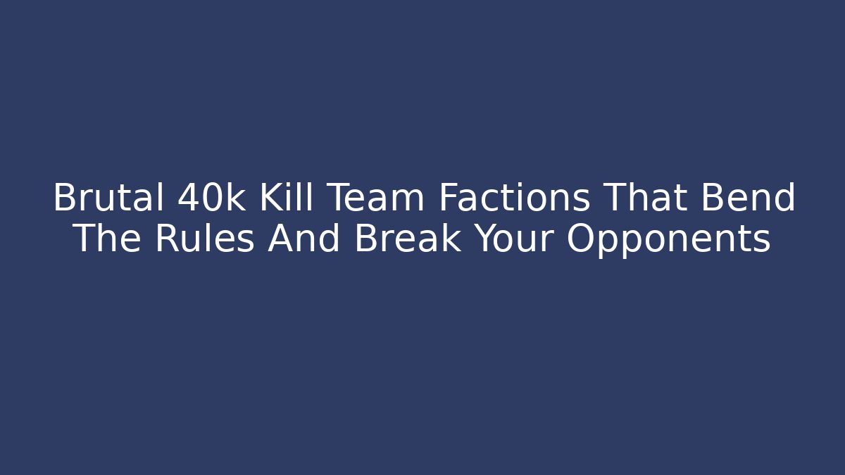 Brutal 40k Kill Team Factions That Bend The Rules And Break Your Opponents