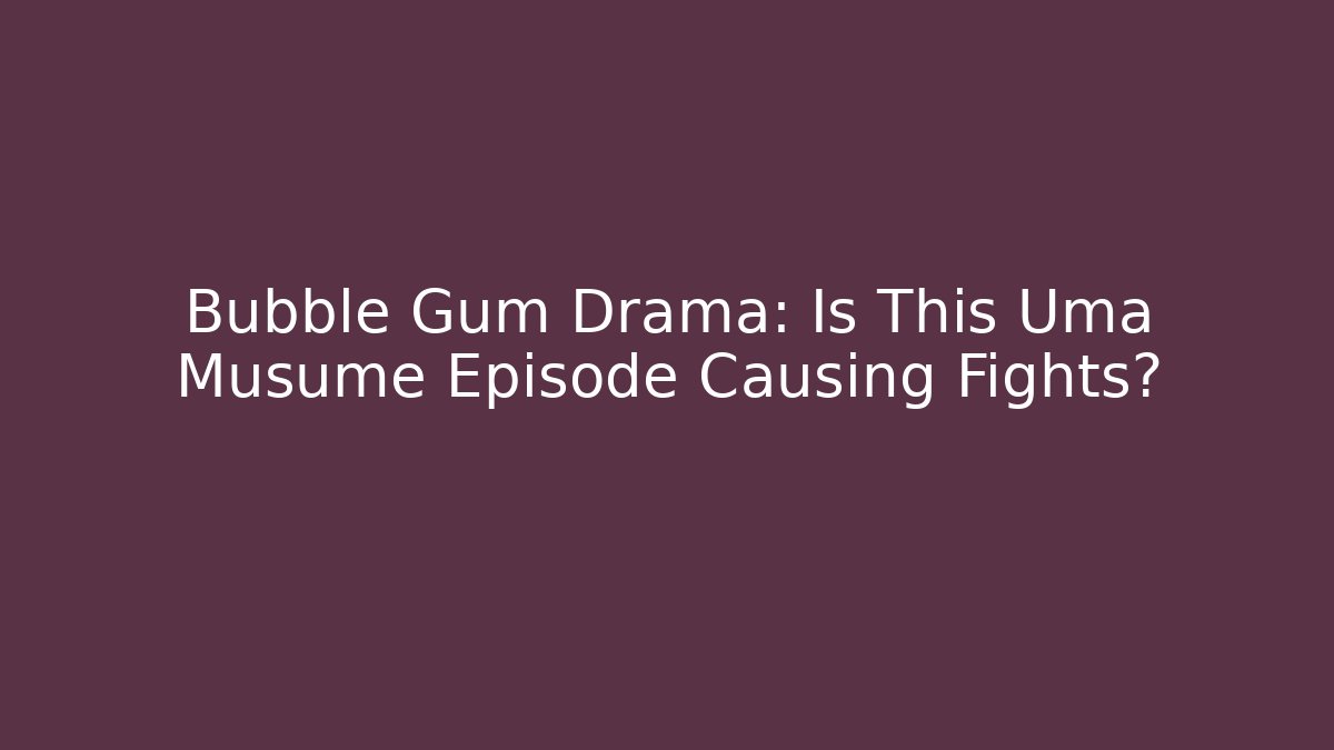 Bubble Gum Drama: Is This Uma Musume Episode Causing Fights?
