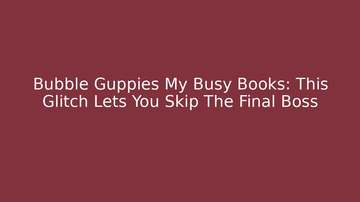 Bubble Guppies My Busy Books: This Glitch Lets You Skip The Final Boss
