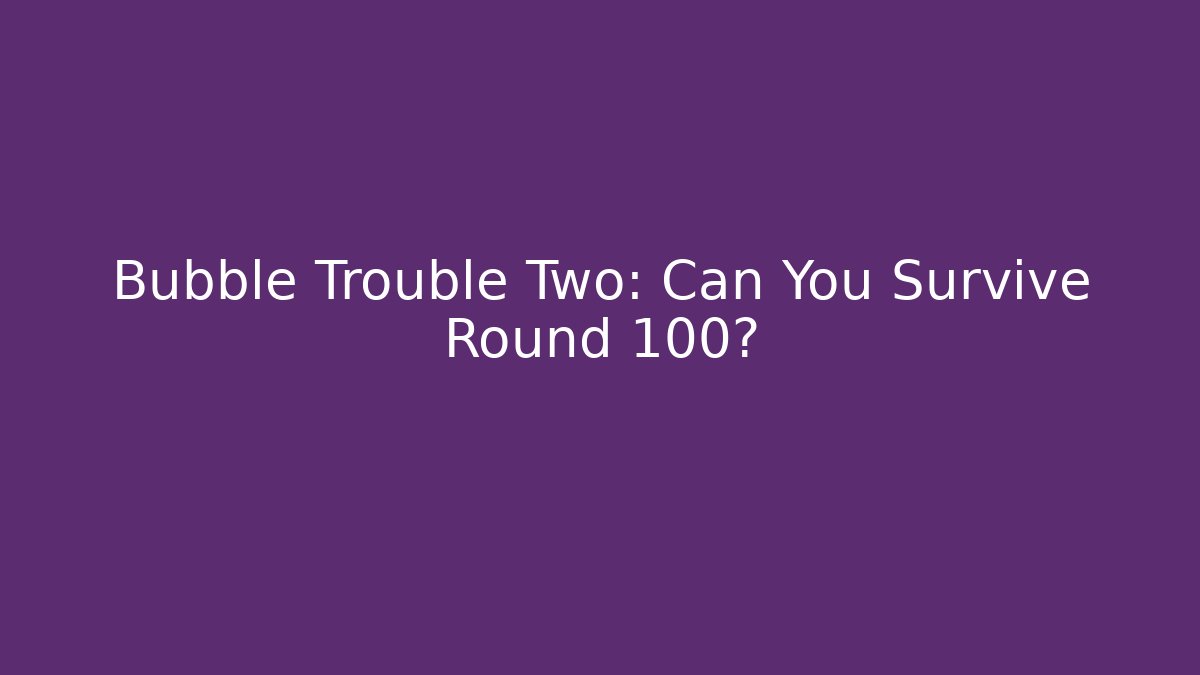 Bubble Trouble Two: Can You Survive Round 100?