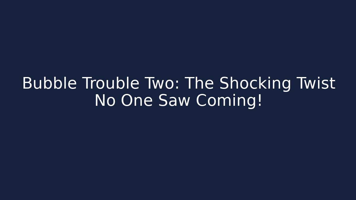 Bubble Trouble Two: The Shocking Twist No One Saw Coming!