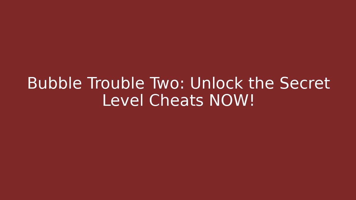 Bubble Trouble Two: Unlock the Secret Level Cheats NOW!