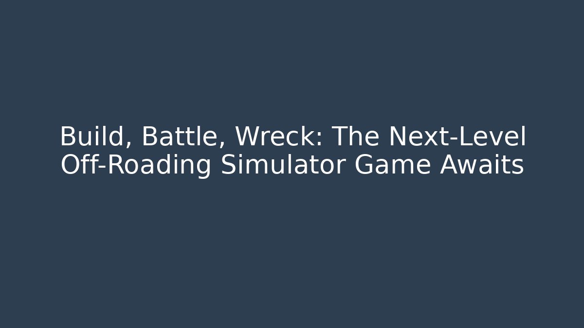 Build, Battle, Wreck: The Next-Level Off-Roading Simulator Game Awaits