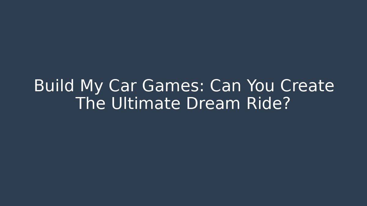 Build My Car Games: Can You Create The Ultimate Dream Ride?