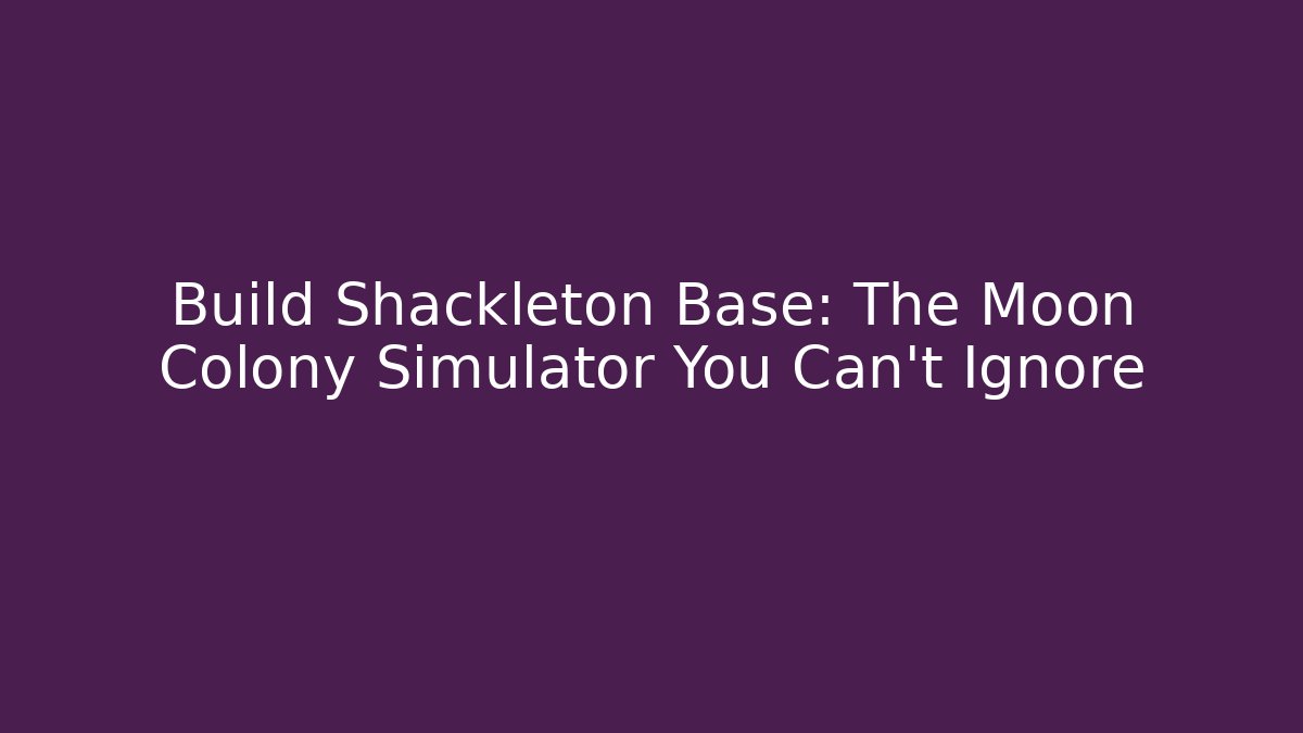 Build Shackleton Base: The Moon Colony Simulator You Can't Ignore