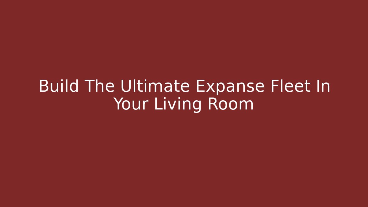 Build The Ultimate Expanse Fleet In Your Living Room