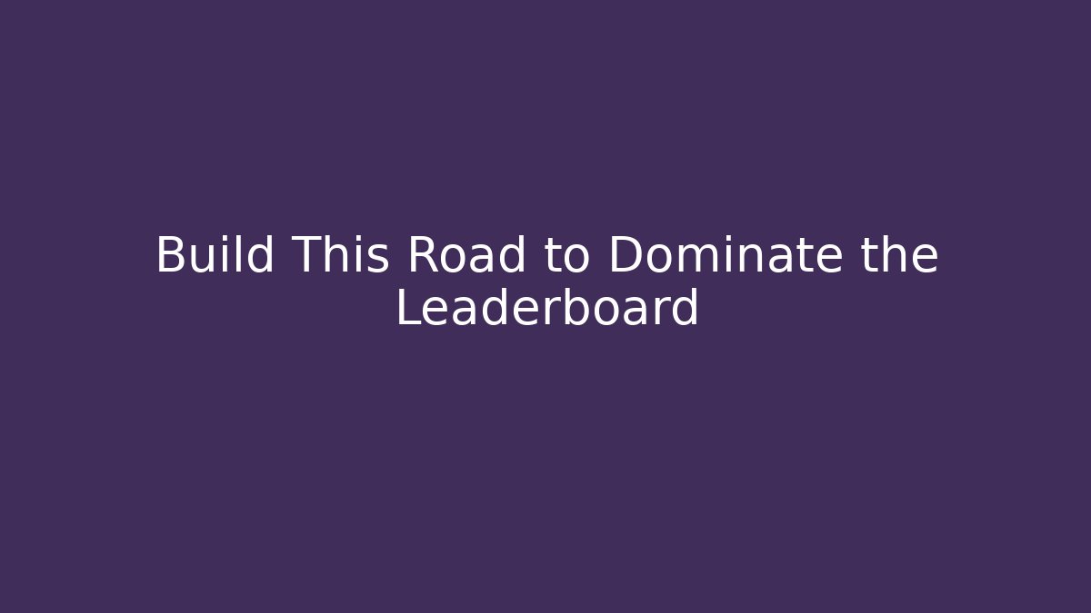 Build This Road to Dominate the Leaderboard