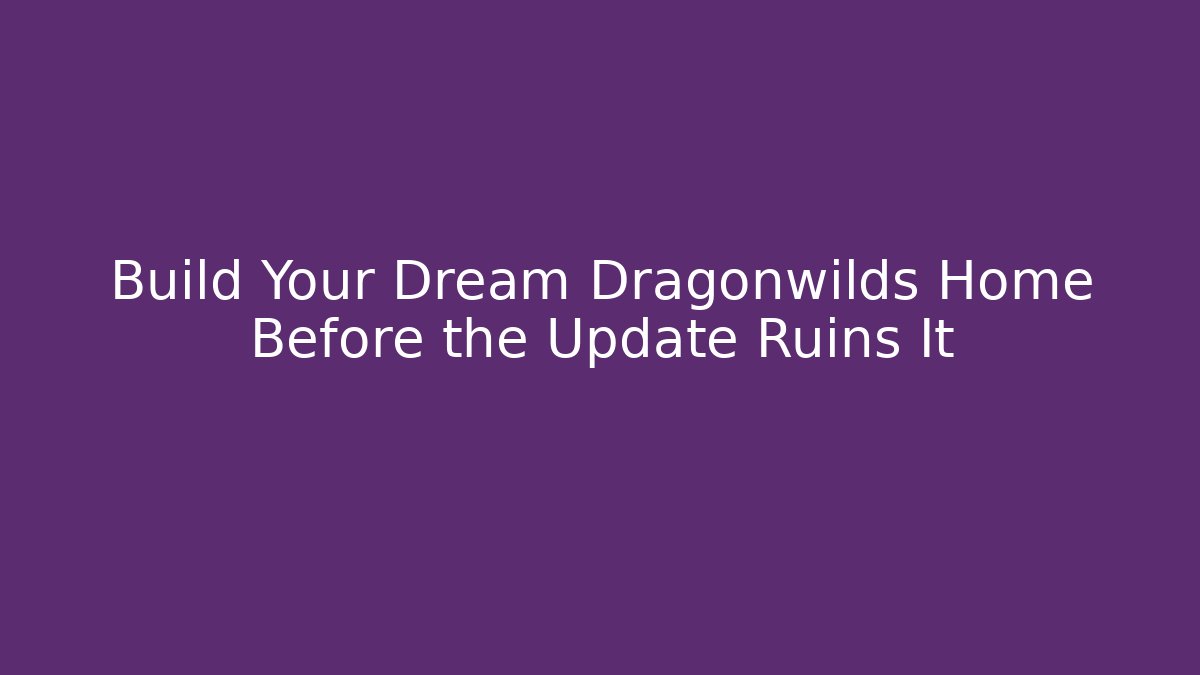 Build Your Dream Dragonwilds Home Before the Update Ruins It