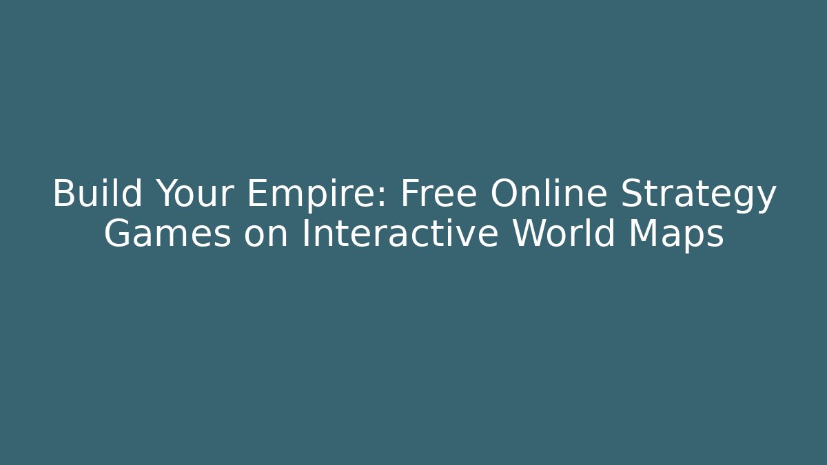 Build Your Empire: Free Online Strategy Games on Interactive World Maps
