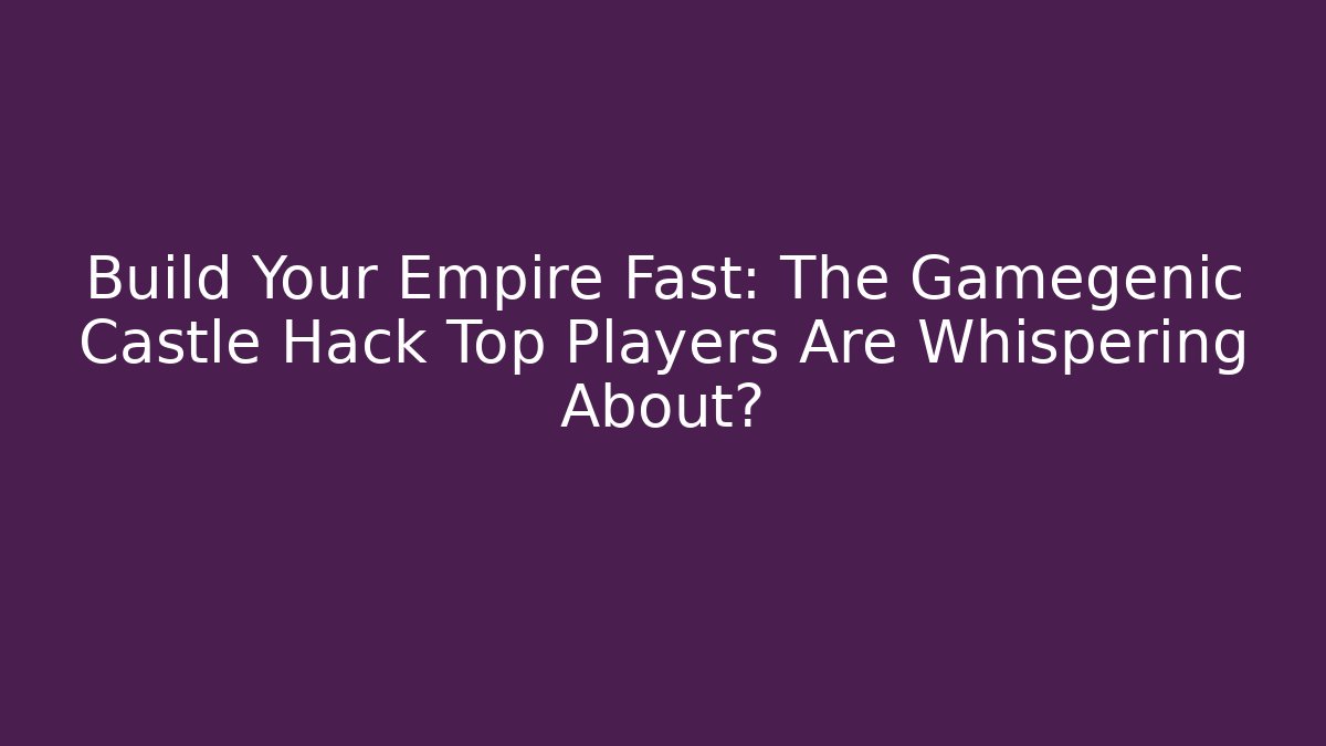 Build Your Empire Fast: The Gamegenic Castle Hack Top Players Are Whispering About? - Método de Aprovação