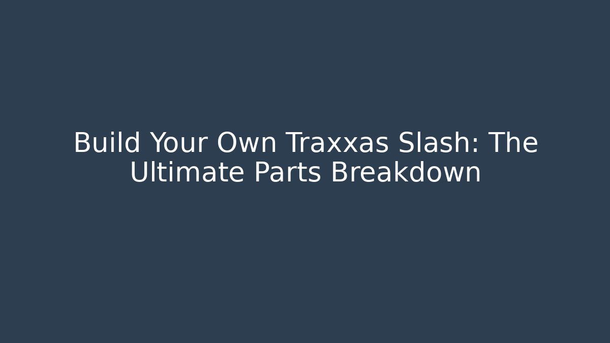 Build Your Own Traxxas Slash: The Ultimate Parts Breakdown