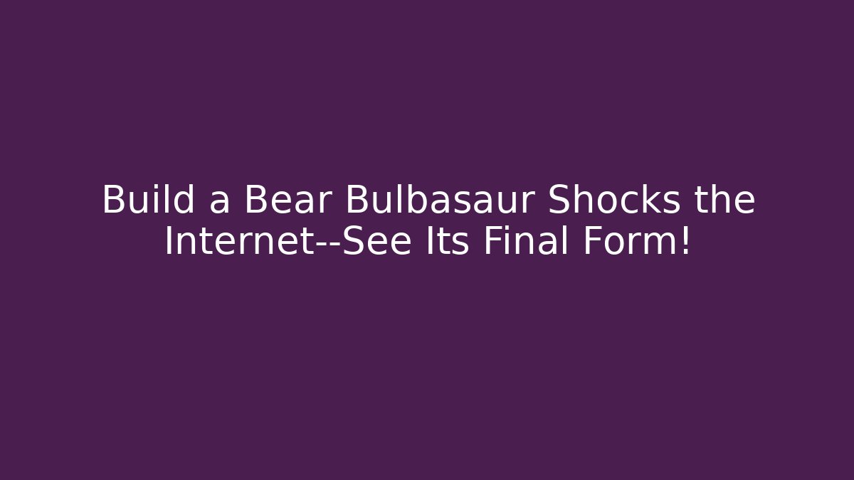 Build a Bear Bulbasaur Shocks the Internet—See Its Final Form!