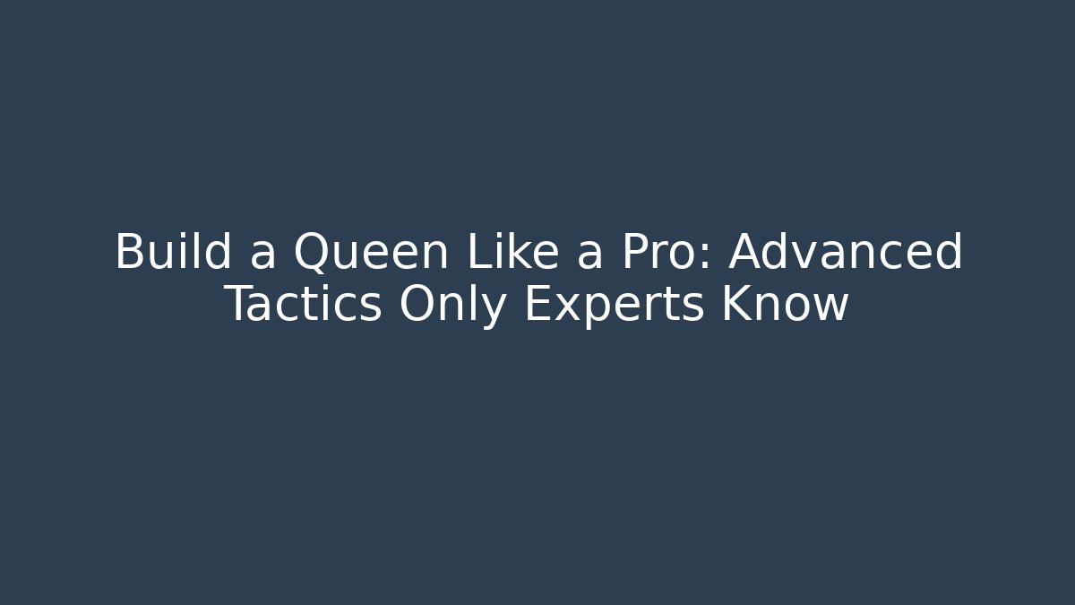 Build a Queen Like a Pro: Advanced Tactics Only Experts Know