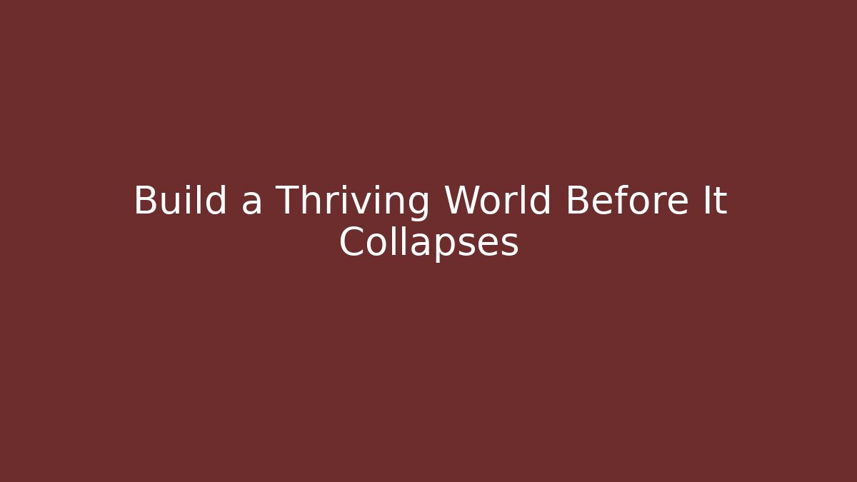 Build a Thriving World Before It Collapses