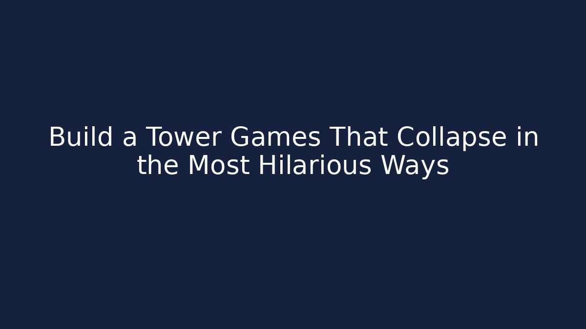 Build a Tower Games That Collapse in the Most Hilarious Ways