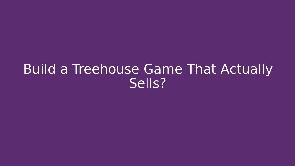Build a Treehouse Game That Actually Sells?