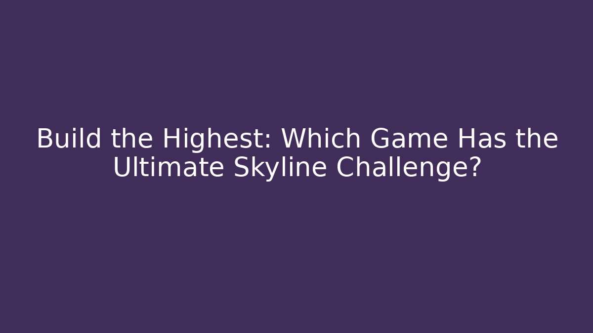 Build the Highest: Which Game Has the Ultimate Skyline Challenge?