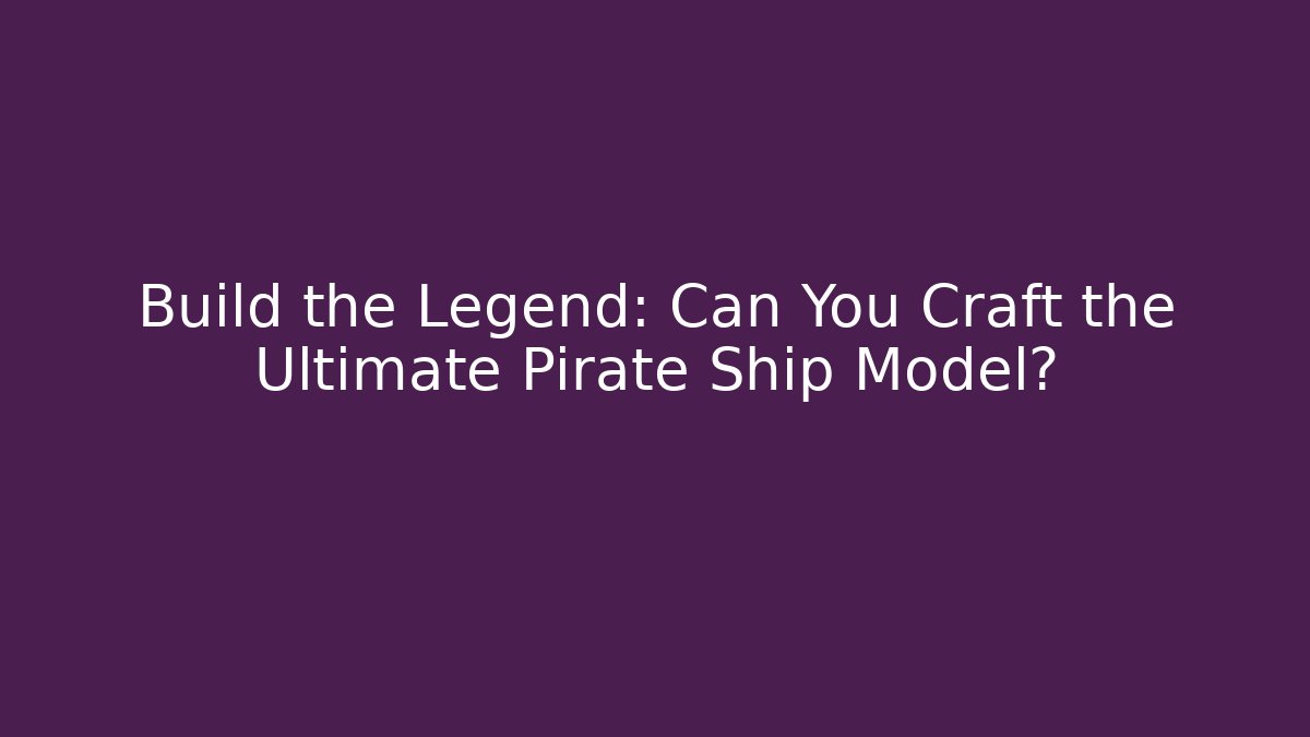 Build the Legend: Can You Craft the Ultimate Pirate Ship Model?