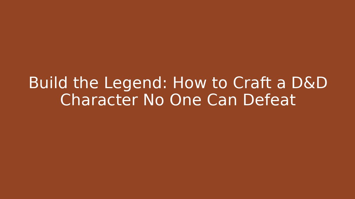 Build the Legend: How to Craft a D&D Character No One Can Defeat