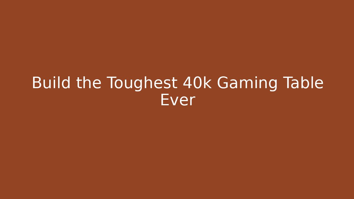 Build the Toughest 40k Gaming Table Ever