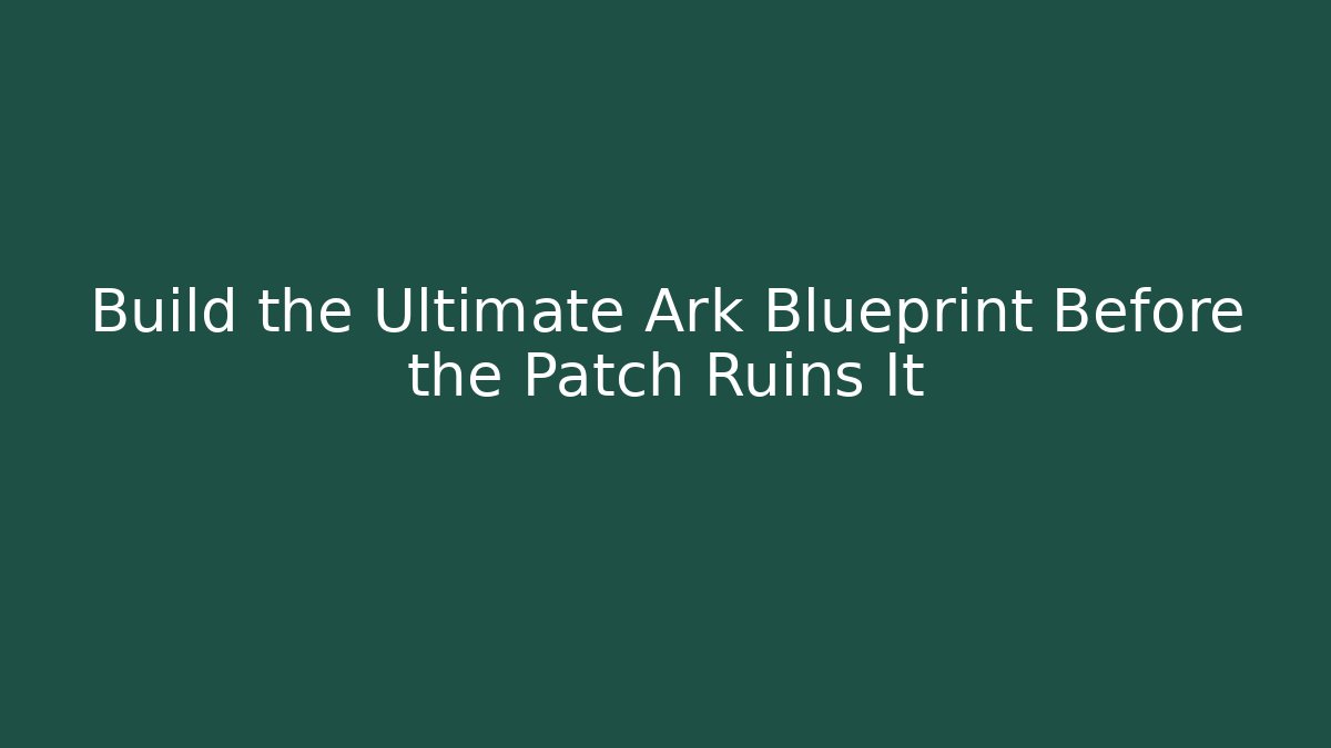 Build the Ultimate Ark Blueprint Before the Patch Ruins It