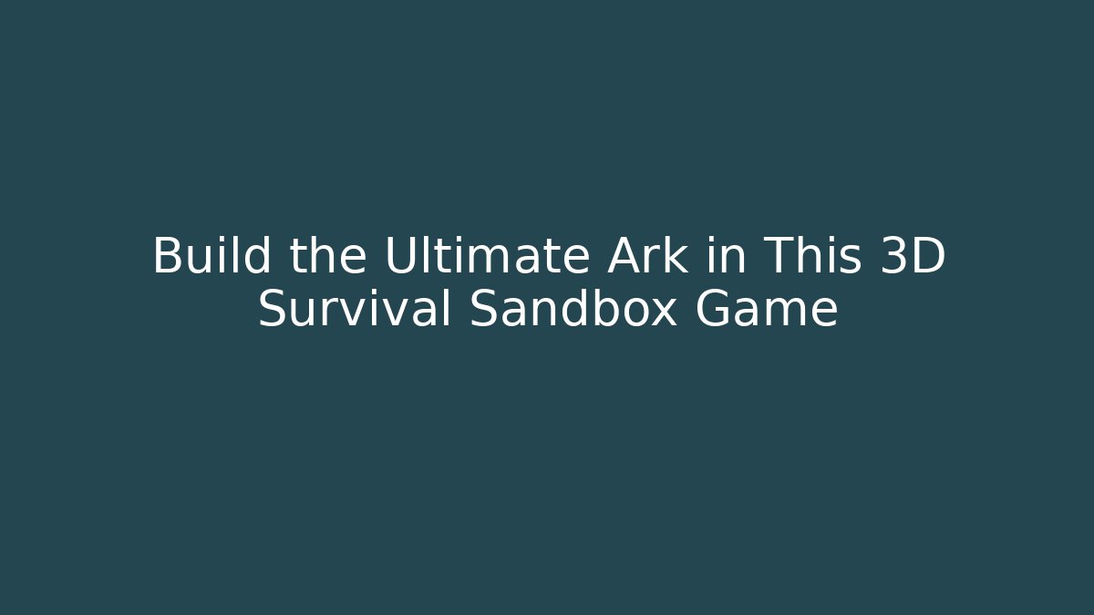 Build the Ultimate Ark in This 3D Survival Sandbox Game