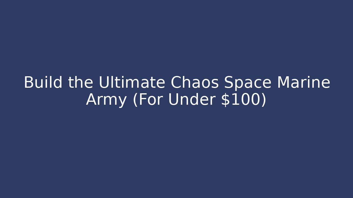Build the Ultimate Chaos Space Marine Army (For Under $100)