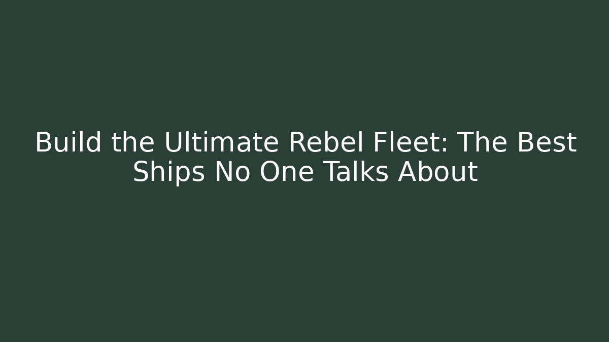 Build the Ultimate Rebel Fleet: The Best Ships No One Talks About