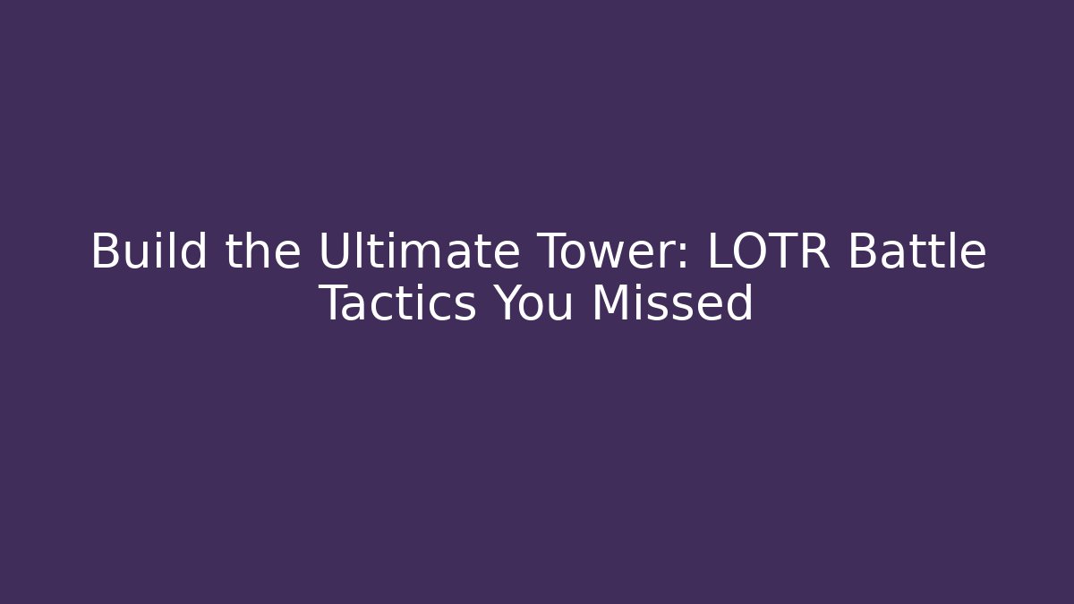 Build the Ultimate Tower: LOTR Battle Tactics You Missed