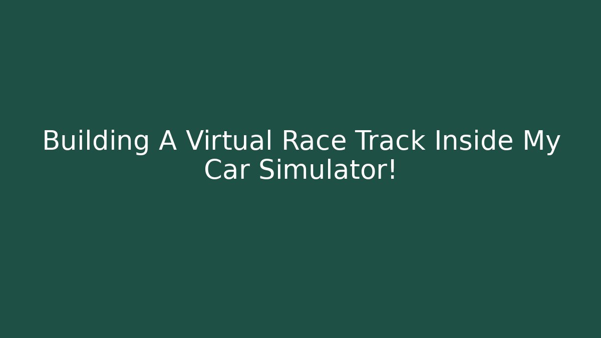 Building A Virtual Race Track Inside My Car Simulator!
