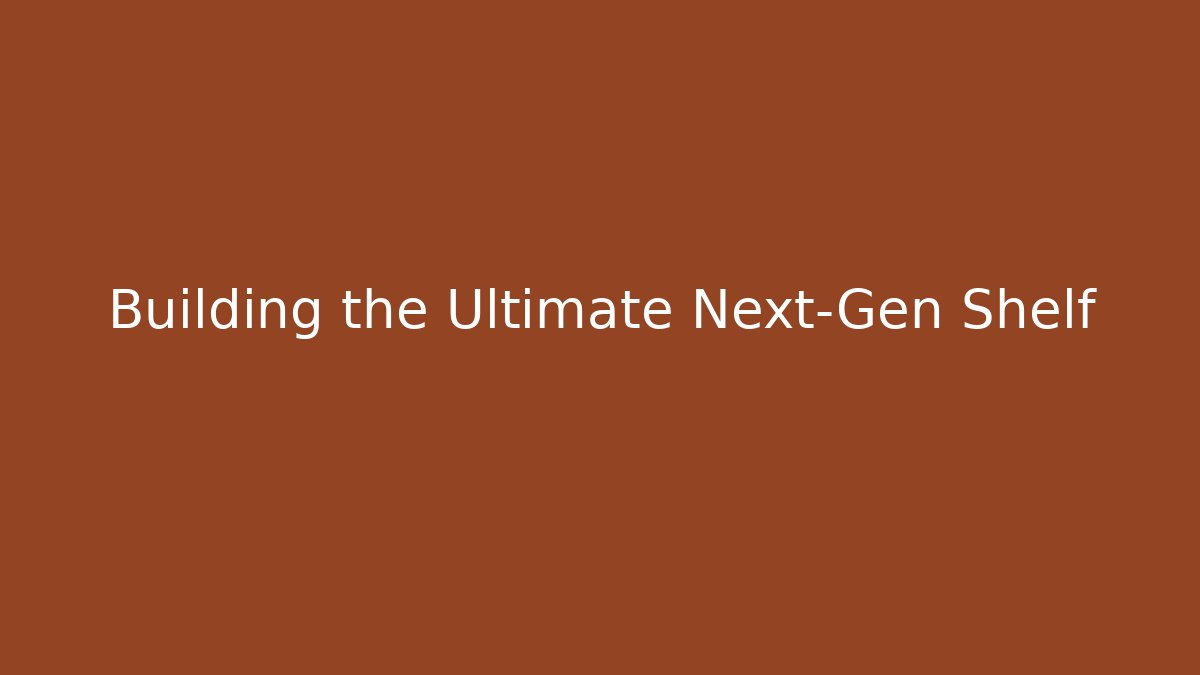 Building the Ultimate Next-Gen Shelf