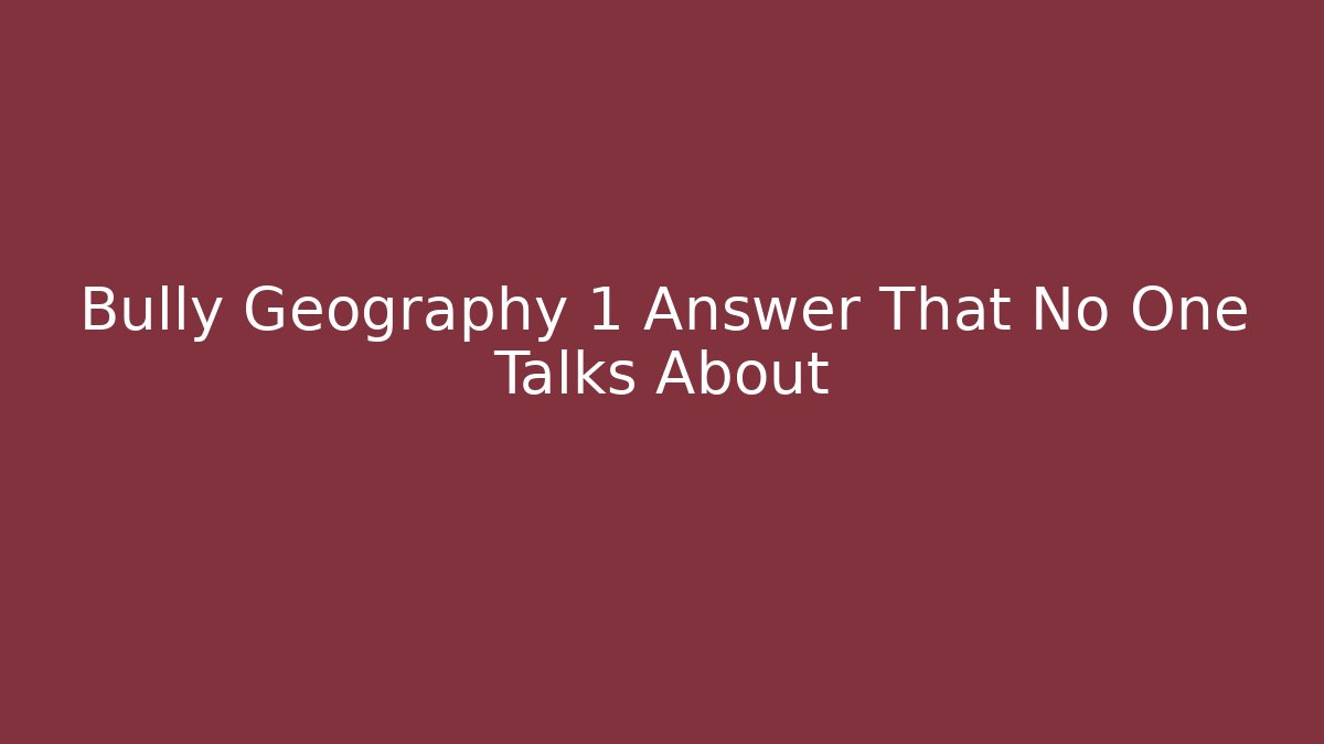 Bully Geography 1 Answer That No One Talks About