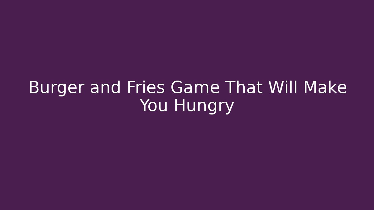 Burger and Fries Game That Will Make You Hungry