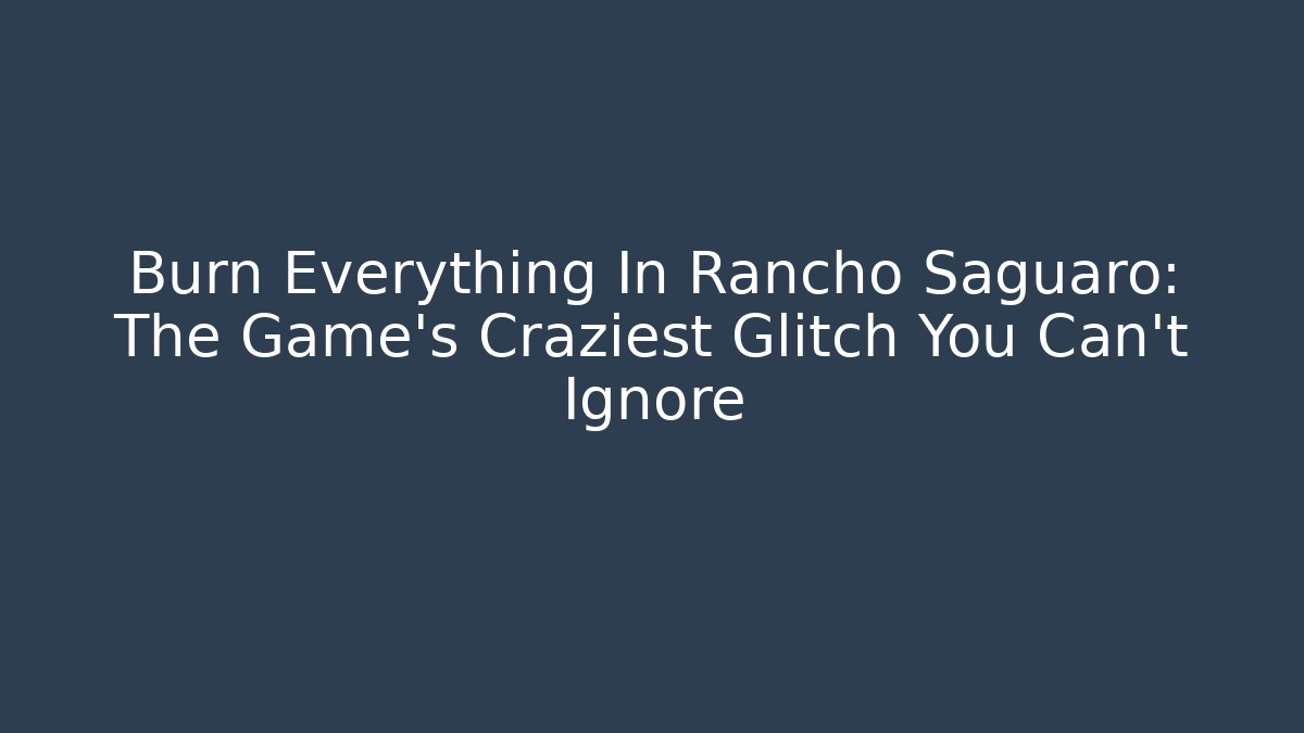 Burn Everything In Rancho Saguaro: The Game's Craziest Glitch You Can't Ignore