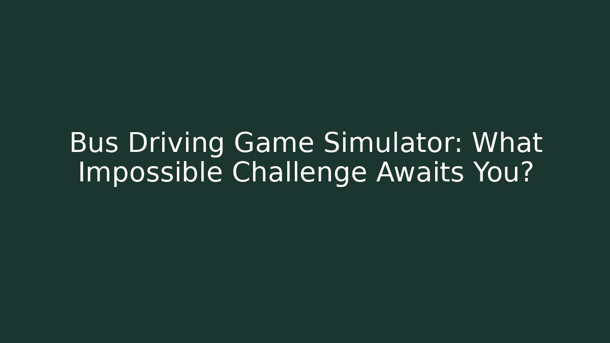 Bus Driving Game Simulator: What Impossible Challenge Awaits You?